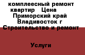 комплеесный ремонт квартир › Цена ­ 10 - Приморский край, Владивосток г. Строительство и ремонт » Услуги   